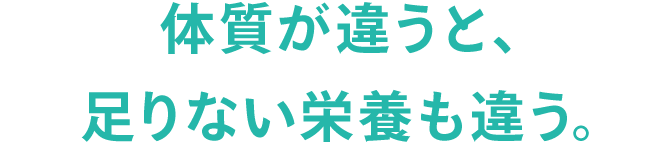 体質が違うと、足りない栄養も違う。