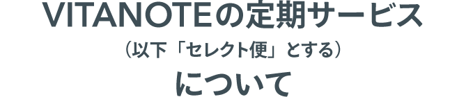 VITANOTEの定期サービス(以下「セレクト便」とする)について