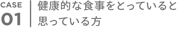 CASE 01 健康的な食事をとっていると思っている方